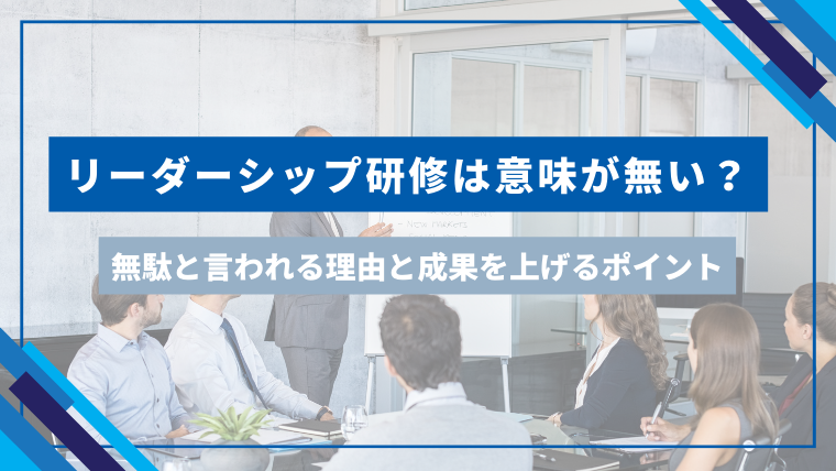 リーダーシップ研修は意味が無い？無駄と言われる理由と成果を上げるポイントを解説のアイキャッチ