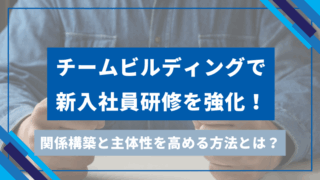 チームビルディングで新入社員研修を強化！関係構築と主体性を高める方法とは？のアイキャッチ